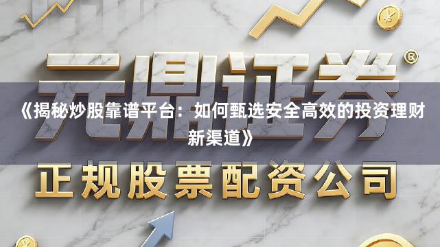 《揭秘炒股靠谱平台：如何甄选安全高效的投资理财新渠道》