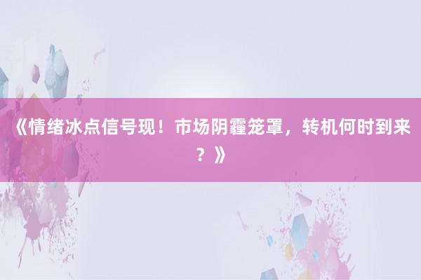 《情绪冰点信号现！市场阴霾笼罩，转机何时到来？》