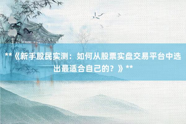 **《新手股民实测：如何从股票实盘交易平台中选出最适合自己的？》**