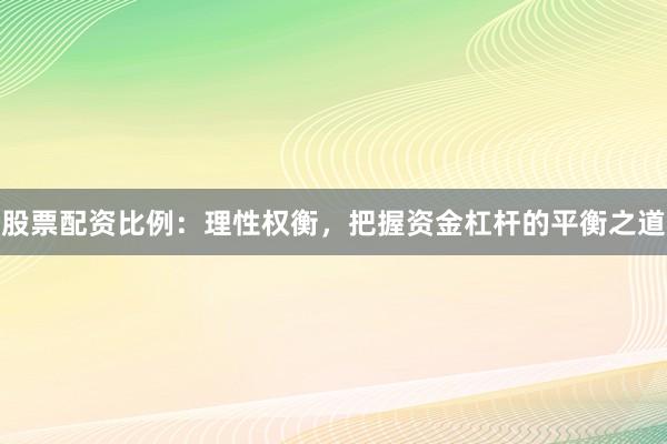 股票配资比例：理性权衡，把握资金杠杆的平衡之道