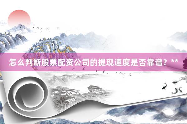 怎么判断股票配资公司的提现速度是否靠谱？**