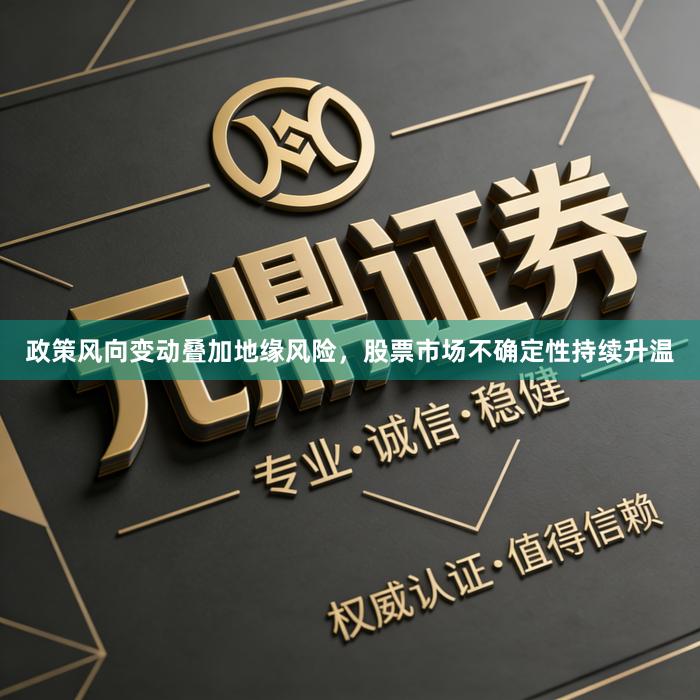 政策风向变动叠加地缘风险，股票市场不确定性持续升温