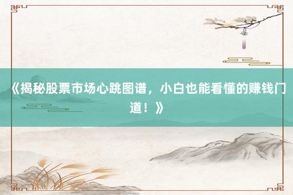 《揭秘股票市场心跳图谱，小白也能看懂的赚钱门道！》