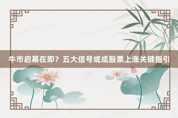 牛市启幕在即？五大信号或成股票上涨关键指引