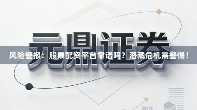 风险警报：股票配资平台靠谱吗？潜藏危机需警惕！