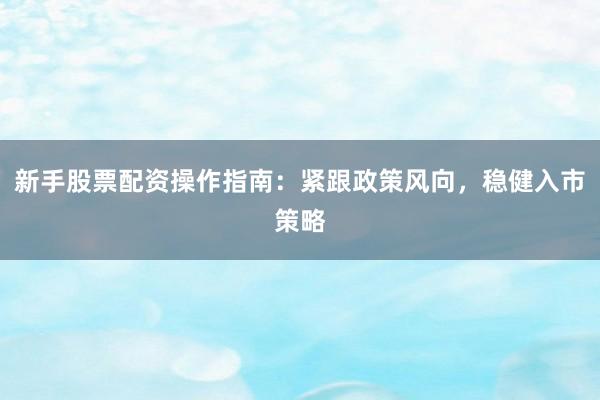 新手股票配资操作指南：紧跟政策风向，稳健入市策略
