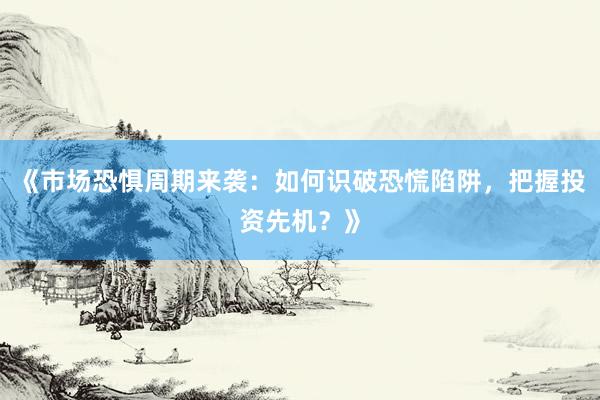 《市场恐惧周期来袭：如何识破恐慌陷阱，把握投资先机？》