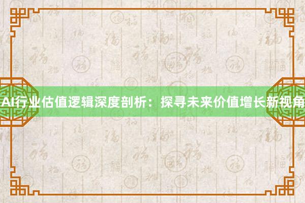 AI行业估值逻辑深度剖析：探寻未来价值增长新视角
