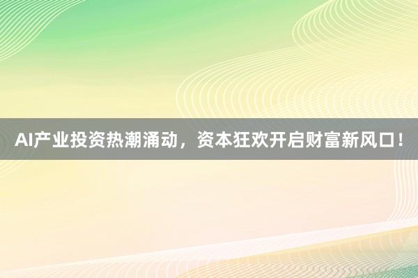 AI产业投资热潮涌动，资本狂欢开启财富新风口！