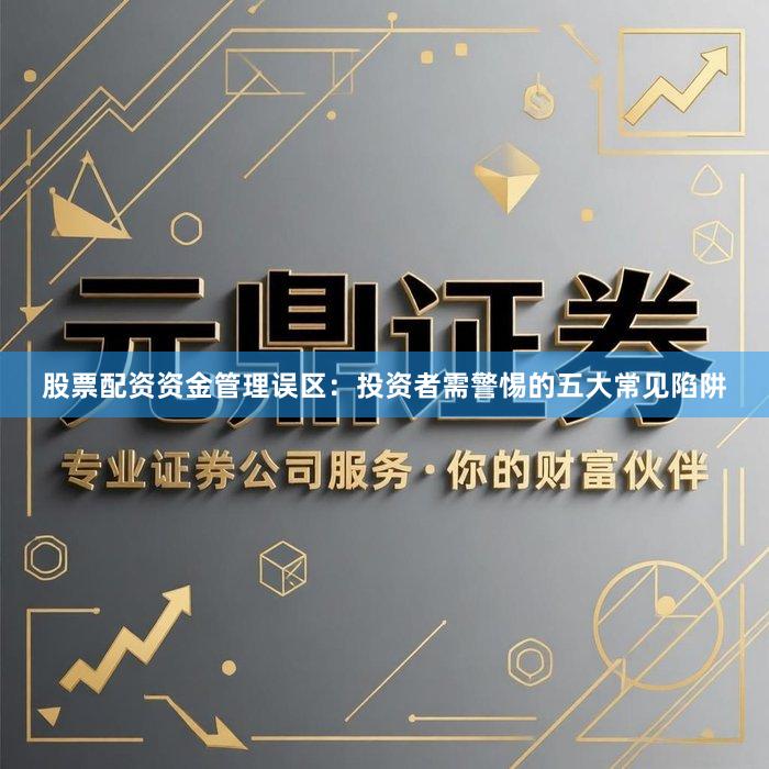 股票配资资金管理误区：投资者需警惕的五大常见陷阱