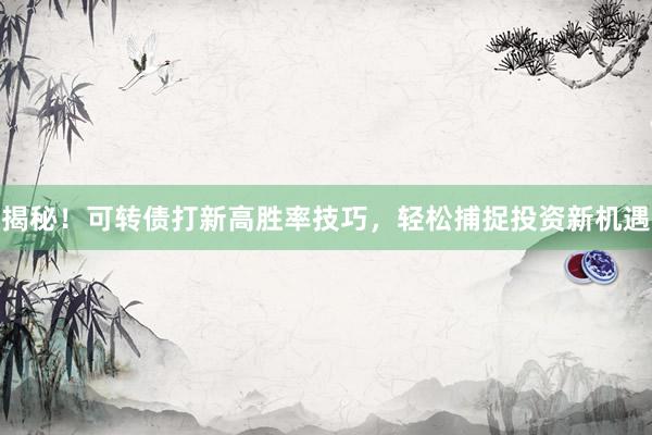 揭秘！可转债打新高胜率技巧，轻松捕捉投资新机遇