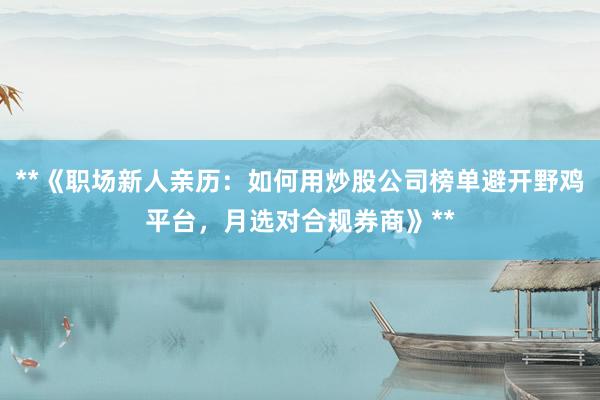 **《职场新人亲历：如何用炒股公司榜单避开野鸡平台，月选对合规券商》**