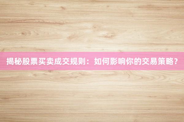 揭秘股票买卖成交规则：如何影响你的交易策略？