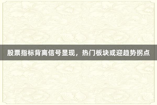 股票指标背离信号显现，热门板块或迎趋势拐点