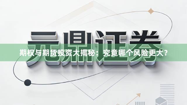 期权与期货投资大揭秘：究竟哪个风险更大？