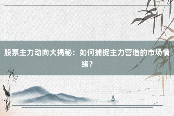 股票主力动向大揭秘：如何捕捉主力营造的市场情绪？