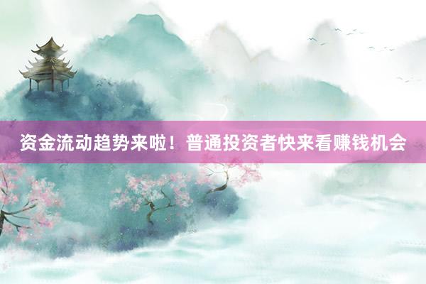 资金流动趋势来啦！普通投资者快来看赚钱机会