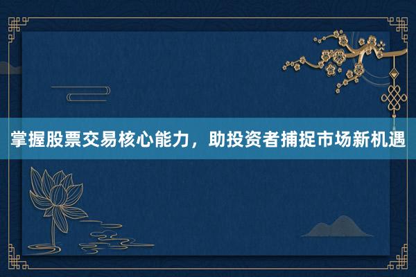 掌握股票交易核心能力，助投资者捕捉市场新机遇