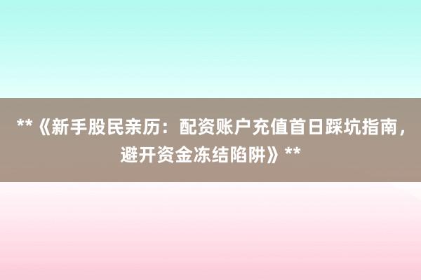 **《新手股民亲历：配资账户充值首日踩坑指南，避开资金冻结陷阱》**