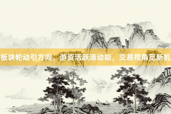 板块轮动引方向，游资活跃添动能，交易视角觅新机