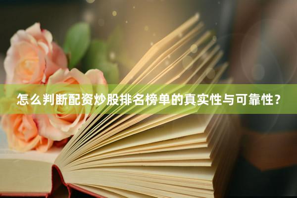 怎么判断配资炒股排名榜单的真实性与可靠性？