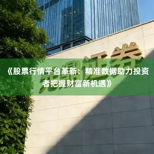 《股票行情平台革新：精准数据助力投资者把握财富新机遇》