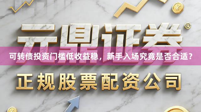 可转债投资门槛低收益稳，新手入场究竟是否合适？