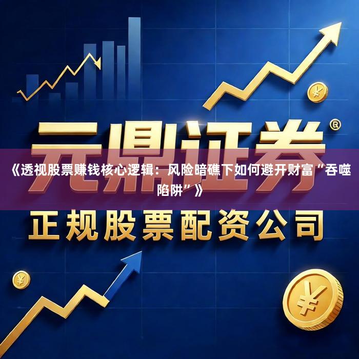 《透视股票赚钱核心逻辑：风险暗礁下如何避开财富“吞噬陷阱”》