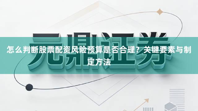 怎么判断股票配资风险预算是否合理？关键要素与制定方法