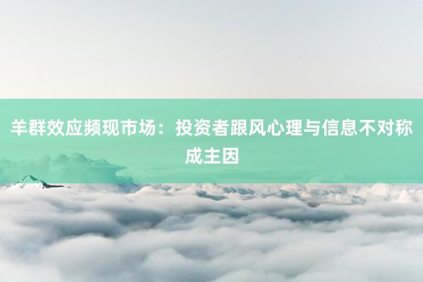 羊群效应频现市场：投资者跟风心理与信息不对称成主因