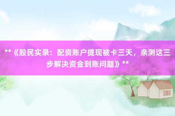 **《股民实录：配资账户提现被卡三天，亲测这三步解决资金到账问题》**