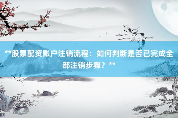 **股票配资账户注销流程：如何判断是否已完成全部注销步骤？**