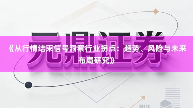 《从行情结束信号洞察行业拐点：趋势、风险与未来布局研究》