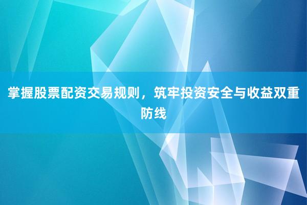 掌握股票配资交易规则，筑牢投资安全与收益双重防线