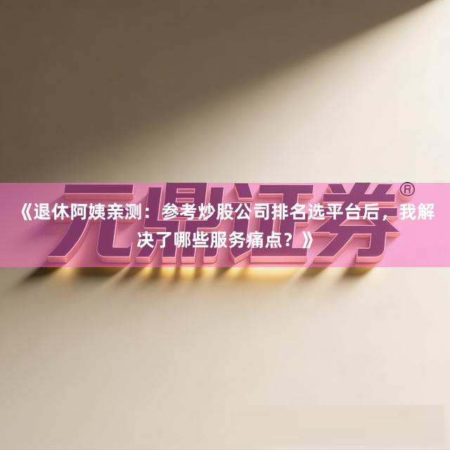 《退休阿姨亲测:参考炒股公司排名选平台后,我解决了哪些服务痛点?》