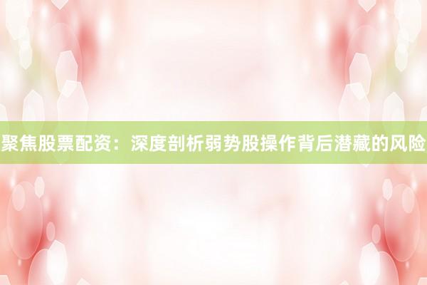 聚焦股票配资：深度剖析弱势股操作背后潜藏的风险