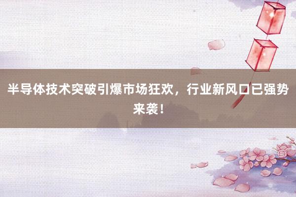 半导体技术突破引爆市场狂欢，行业新风口已强势来袭！