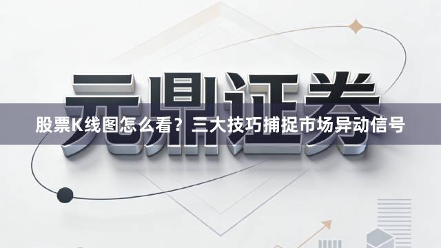 股票K线图怎么看？三大技巧捕捉市场异动信号