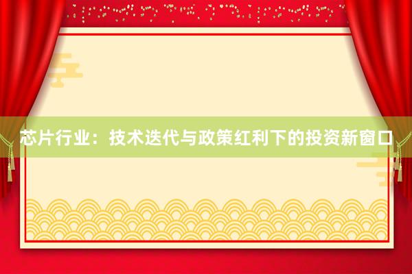 芯片行业：技术迭代与政策红利下的投资新窗口