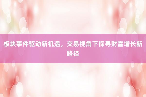 板块事件驱动新机遇，交易视角下探寻财富增长新路径