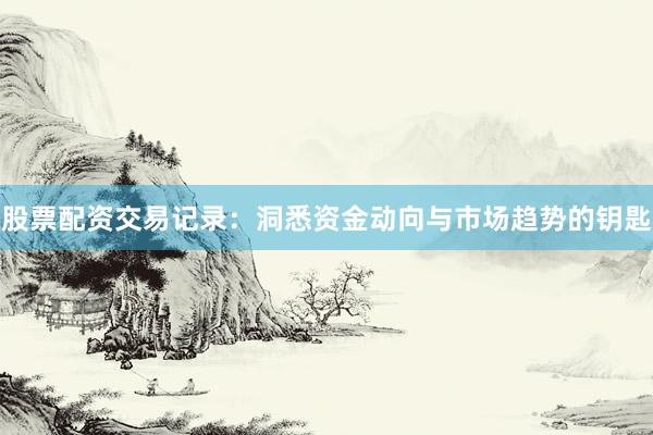 股票配资交易记录：洞悉资金动向与市场趋势的钥匙
