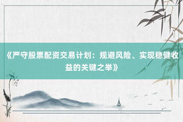 《严守股票配资交易计划：规避风险、实现稳健收益的关键之举》