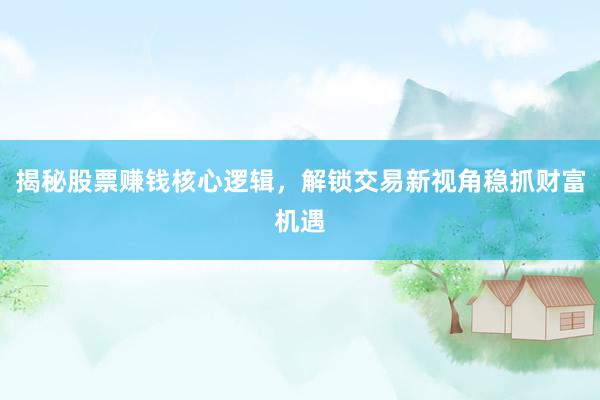 揭秘股票赚钱核心逻辑，解锁交易新视角稳抓财富机遇