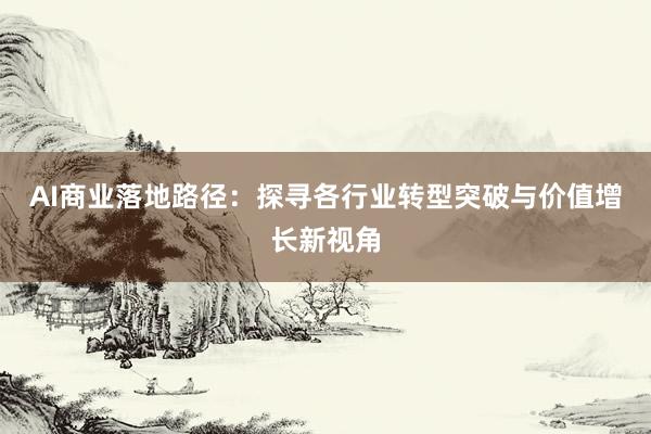 AI商业落地路径：探寻各行业转型突破与价值增长新视角