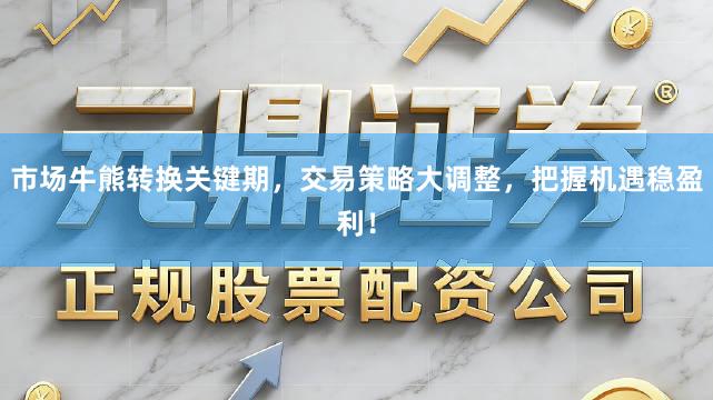 市场牛熊转换关键期，交易策略大调整，把握机遇稳盈利！