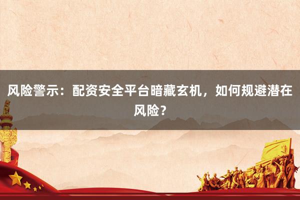 风险警示:配资安全平台暗藏玄机,如何规避潜在风险?