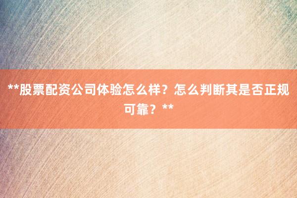 **股票配资公司体验怎么样？怎么判断其是否正规可靠？**