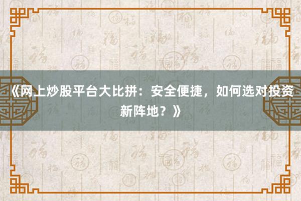《网上炒股平台大比拼：安全便捷，如何选对投资新阵地？》