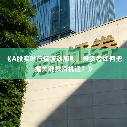 《A股实时行情波动加剧，投资者如何把握关键投资机遇？》