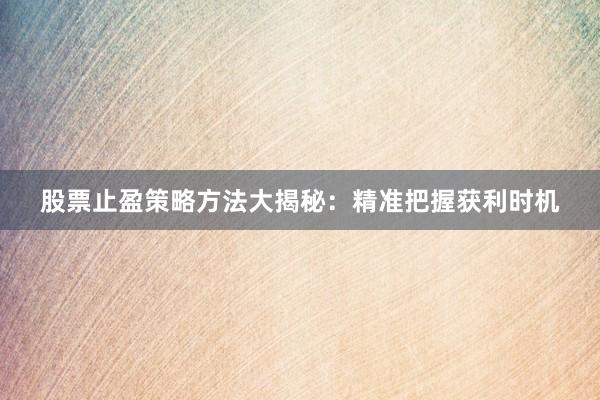 股票止盈策略方法大揭秘：精准把握获利时机